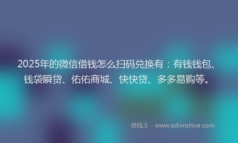 2025年的微信借钱怎么扫码兑换有:有钱钱包、钱袋瞬贷、佑佑商城、快快贷、多多易购等。