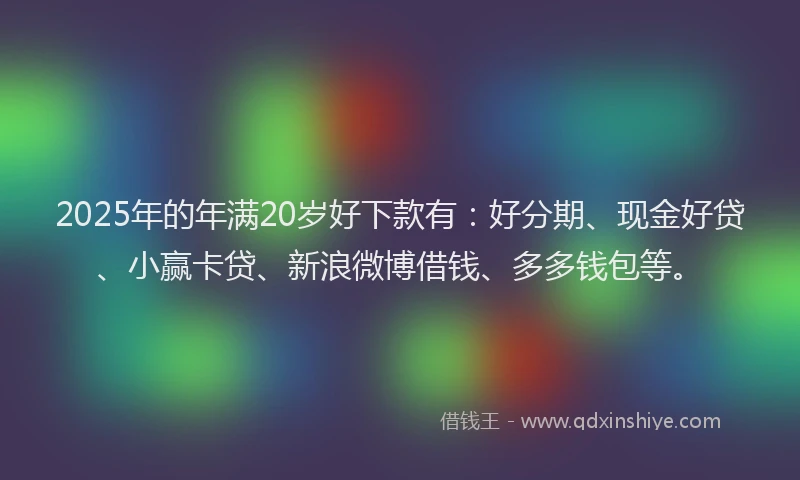 2025年的年满20岁好下款有：好分期、现金好贷、小赢卡贷、新浪微博借钱、多多钱包等。