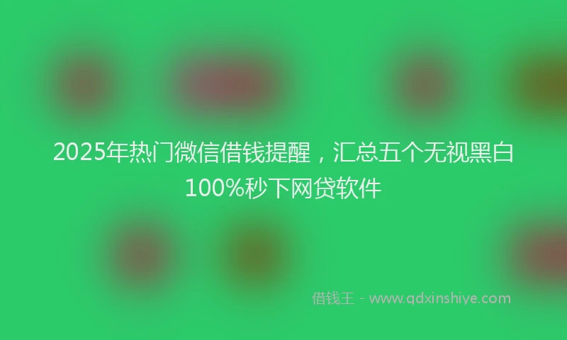 2025年热门微信借钱提醒，汇总五个无视黑白100%秒下网贷软件