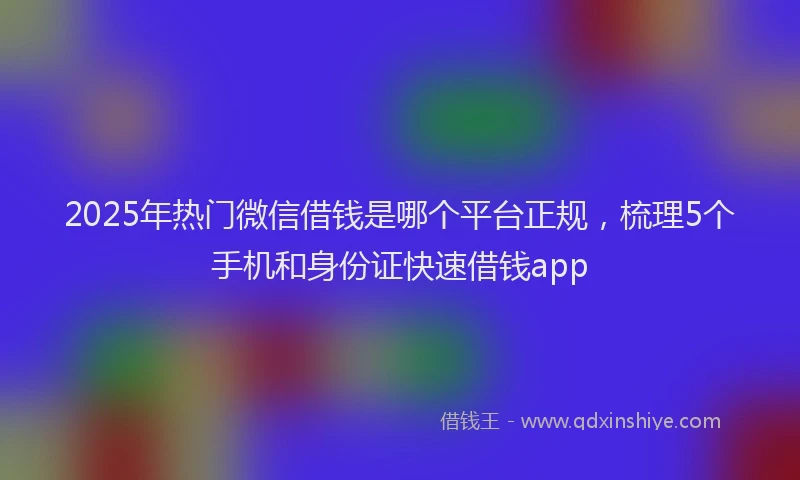 2025年热门微信借钱是哪个平台正规，梳理5个手机和身份证快速借钱app