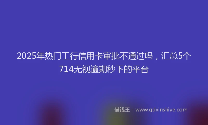 2025年热门工行信用卡审批不通过吗，汇总5个714无视逾期秒下的平台