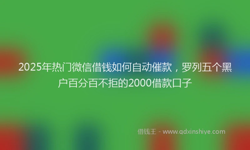 2025年热门微信借钱如何自动催款，罗列五个黑户百分百不拒的2000借款口子