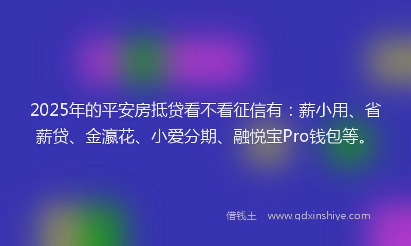 2025年的平安房抵贷看不看征信有：薪小用、省薪贷、金瀛花、小爱分期、融悦宝Pro钱包等。