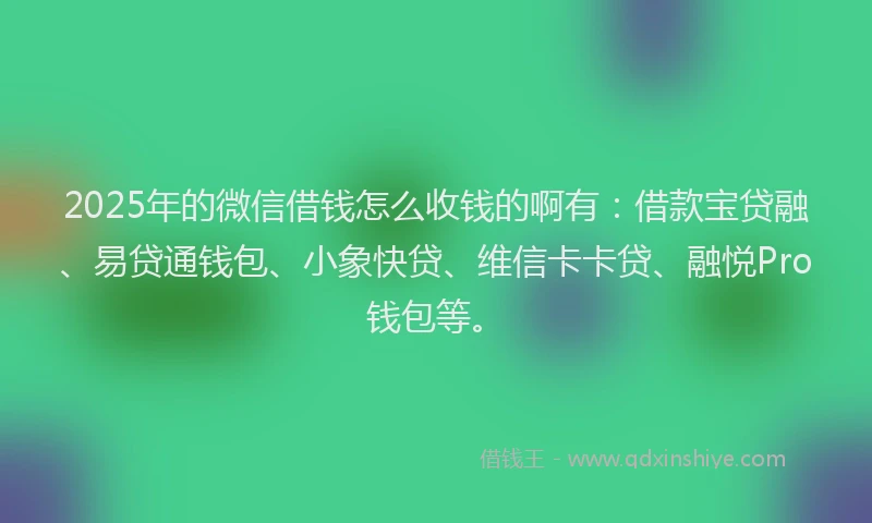 2025年的微信借钱怎么收钱的啊有：借款宝贷融、易贷通钱包、小象快贷、维信卡卡贷、融悦Pro钱包等。