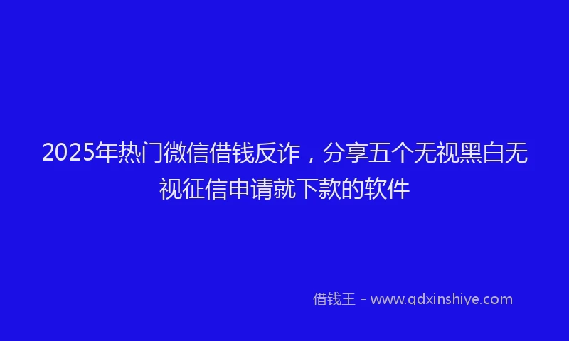 2025年热门微信借钱反诈,分享五个无视黑白无视征信申请就下款的软件