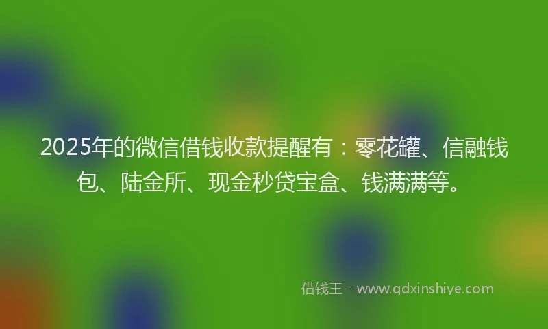 2025年的微信借钱收款提醒有：零花罐、信融钱包、陆金所、现金秒贷宝盒、钱满满等。
