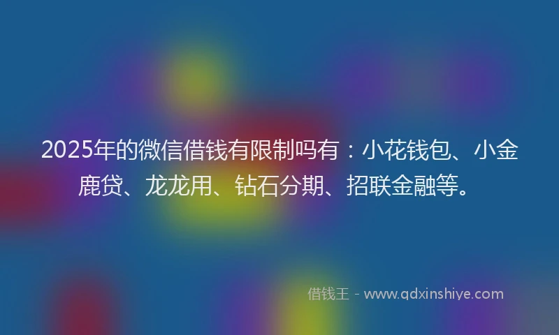 2025年的微信借钱有限制吗有：小花钱包、小金鹿贷、龙龙用、钻石分期、招联金融等。