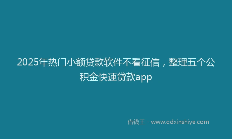 2025年热门小额贷款软件不看征信，整理五个公积金快速贷款app