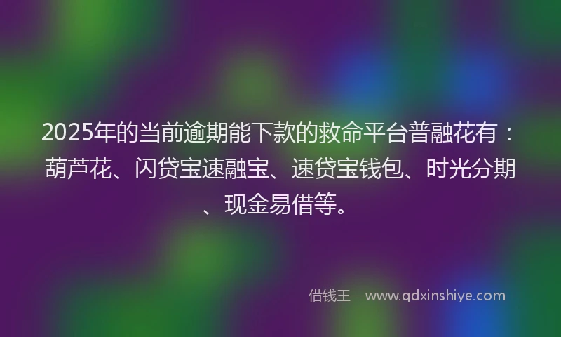 2025年的当前逾期能下款的救命平台普融花有：葫芦花、闪贷宝速融宝、速贷宝钱包、时光分期、现金易借等。