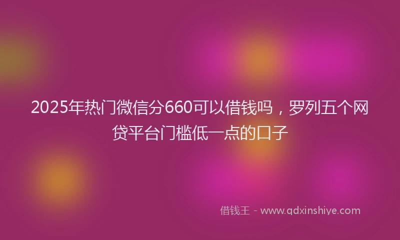 2025年热门微信分660可以借钱吗，罗列五个网贷平台门槛低一点的口子