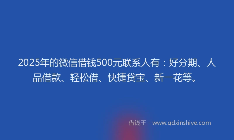 2025年的微信借钱500元联系人有：好分期、人品借款、轻松借、快捷贷宝、新一花等。
