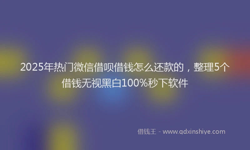 2025年热门微信借呗借钱怎么还款的，整理5个借钱无视黑白100%秒下软件