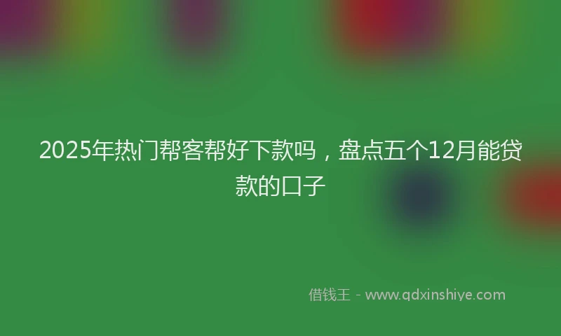 2025年热门帮客帮好下款吗，盘点五个12月能贷款的口子