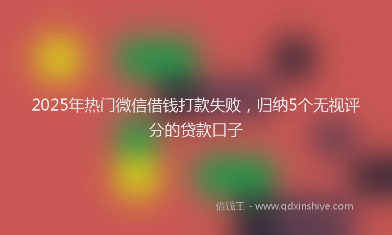 2025年热门微信借钱打款失败，归纳5个无视评分的贷款口子