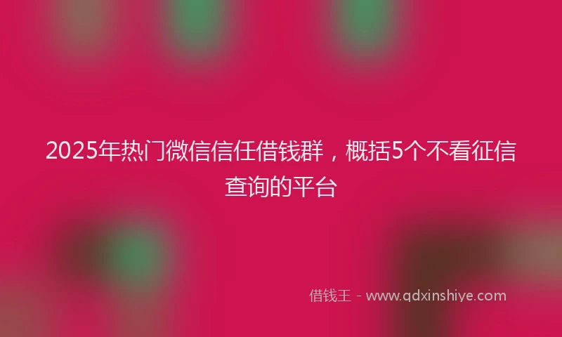 2025年热门微信信任借钱群，概括5个不看征信查询的平台