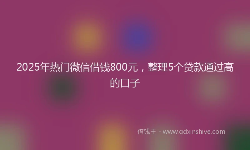 2025年热门微信借钱800元，整理5个贷款通过高的口子