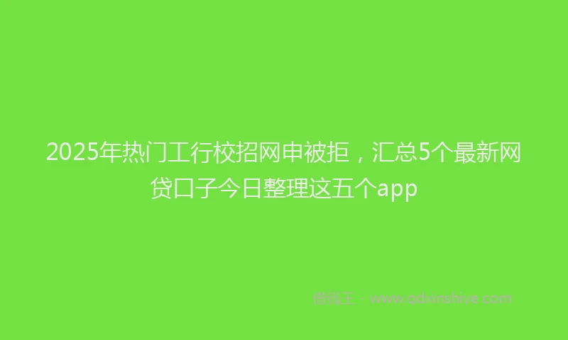 2025年热门工行校招网申被拒，汇总5个最新网贷口子今日整理这五个app