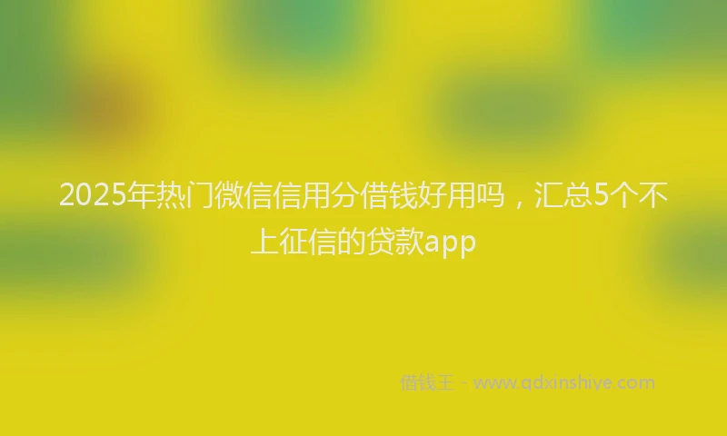 2025年热门微信信用分借钱好用吗，汇总5个不上征信的贷款app