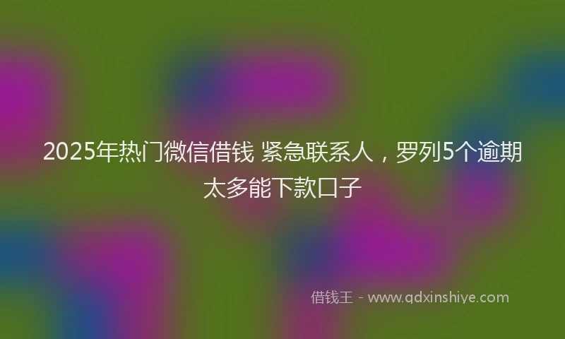 2025年热门微信借钱 紧急联系人，罗列5个逾期太多能下款口子