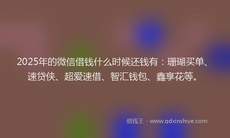 2025年的微信借钱什么时候还钱有：珊瑚买单、速贷侠、超爱速借、智汇钱包、鑫享花等。
