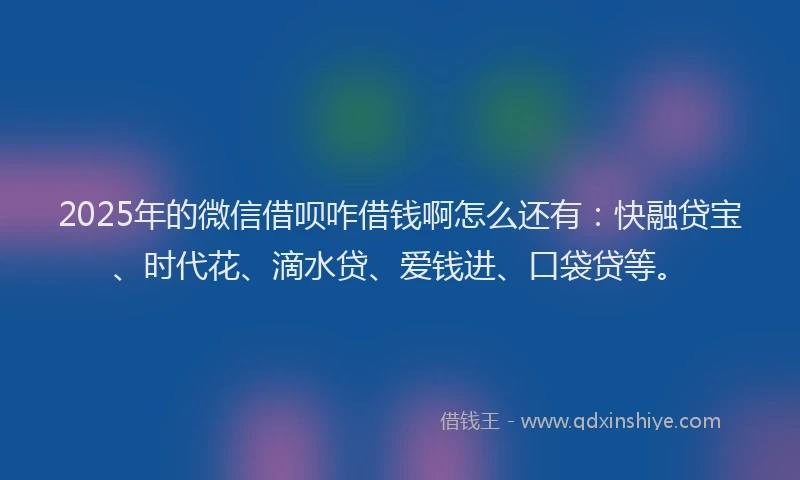 2025年的微信借呗咋借钱啊怎么还有：快融贷宝、时代花、滴水贷、爱钱进、口袋贷等。