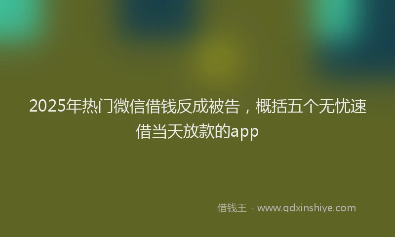 2025年热门微信借钱反成被告，概括五个无忧速借当天放款的app