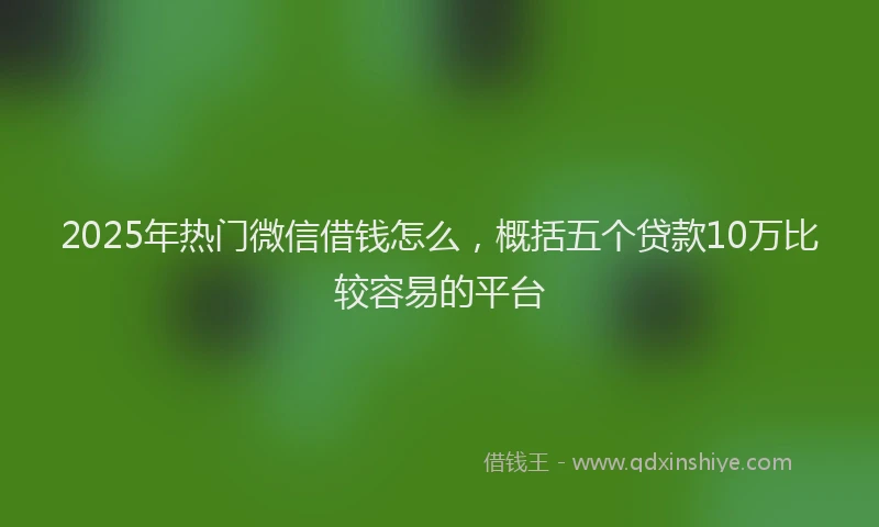2025年热门微信借钱怎么，概括五个贷款10万比较容易的平台