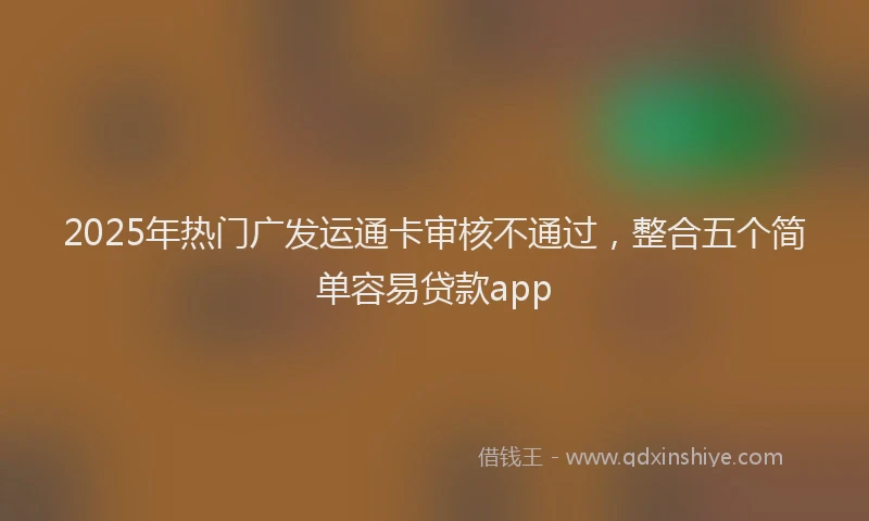 2025年热门广发运通卡审核不通过，整合五个简单容易贷款app