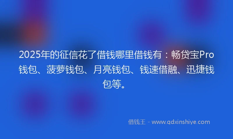 2025年的征信花了借钱哪里借钱有：畅贷宝Pro钱包、菠萝钱包、月亮钱包、钱速借融、迅捷钱包等。