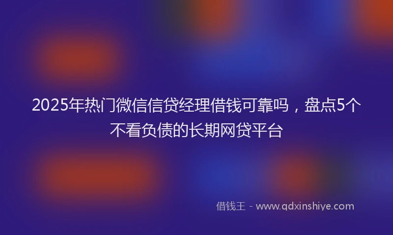 2025年热门微信信贷经理借钱可靠吗，盘点5个不看负债的长期网贷平台