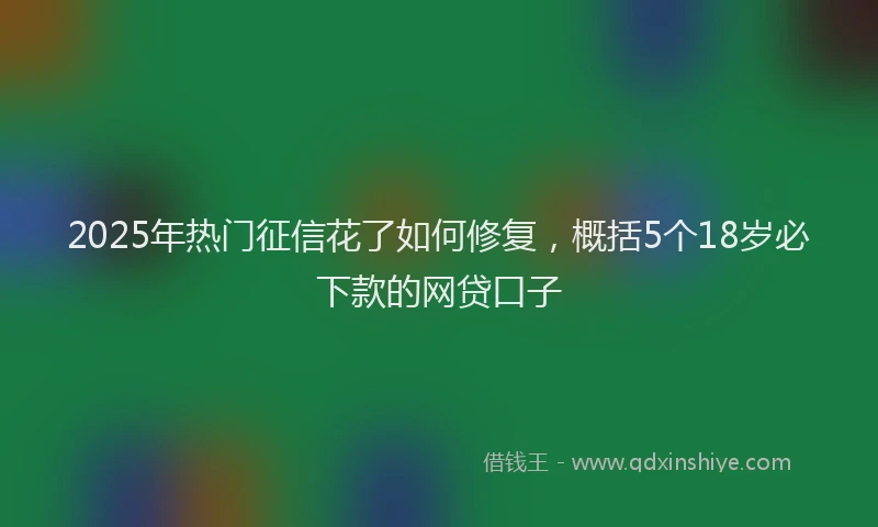 2025年热门征信花了如何修复，概括5个18岁必下款的网贷口子