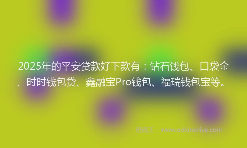 2025年的平安贷款好下款有：钻石钱包、口袋金、时时钱包贷、鑫融宝Pro钱包、福瑞钱包宝等。