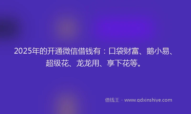 2025年的开通微信借钱有：口袋财富、鹅小易、超级花、龙龙用、享下花等。