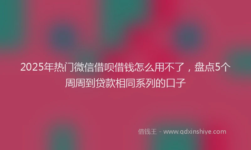 2025年热门微信借呗借钱怎么用不了，盘点5个周周到贷款相同系列的口子