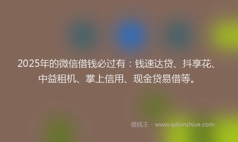 2025年的微信借钱必过有：钱速达贷、抖享花、中益租机、掌上信用、现金贷易借等。