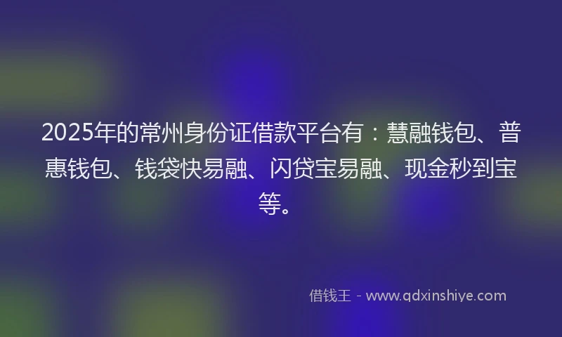 2025年的常州身份证借款平台有：慧融钱包、普惠钱包、钱袋快易融、闪贷宝易融、现金秒到宝等。