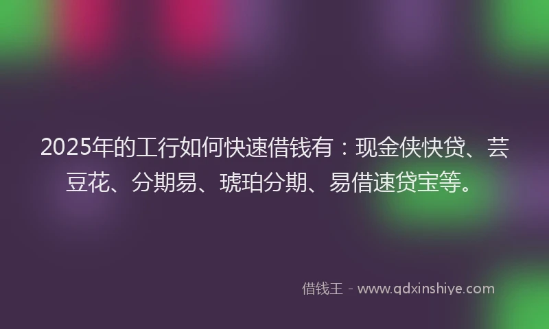2025年的工行如何快速借钱有：现金侠快贷、芸豆花、分期易、琥珀分期、易借速贷宝等。