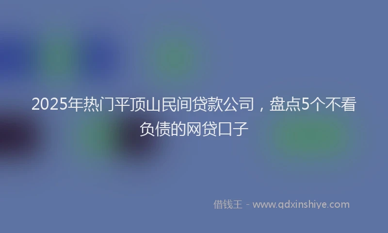 2025年热门平顶山民间贷款公司，盘点5个不看负债的网贷口子