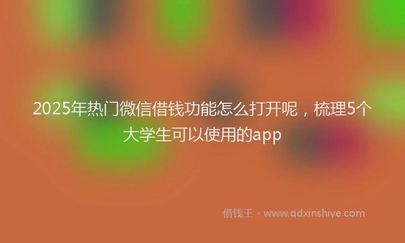 2025年热门微信借钱功能怎么打开呢，梳理5个大学生可以使用的app