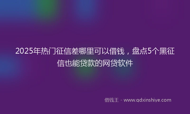 2025年热门征信差哪里可以借钱，盘点5个黑征信也能贷款的网贷软件
