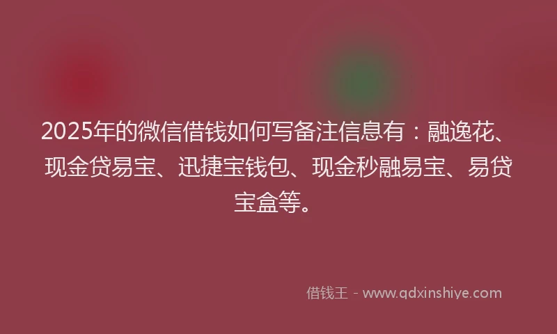 2025年的微信借钱如何写备注信息有:融逸花、现金贷易宝、迅捷宝钱包、现金秒融易宝、易贷宝盒等。