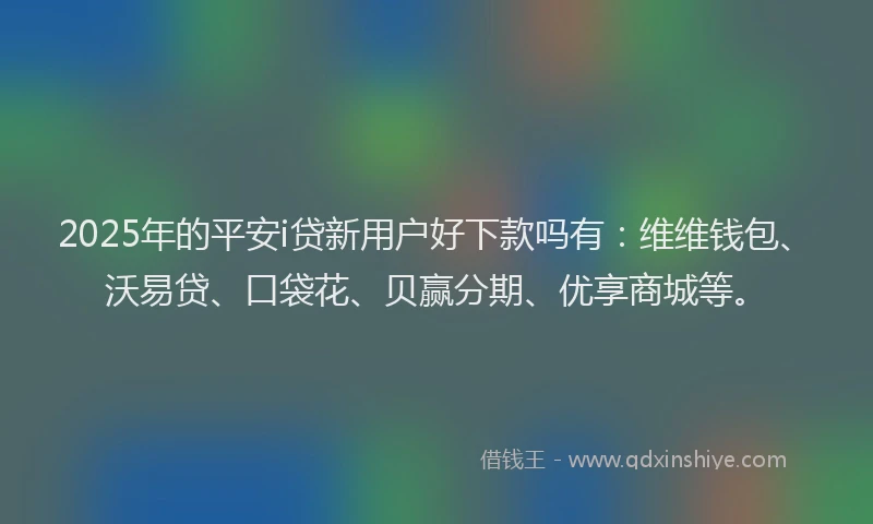 2025年的平安i贷新用户好下款吗有：维维钱包、沃易贷、口袋花、贝赢分期、优享商城等。