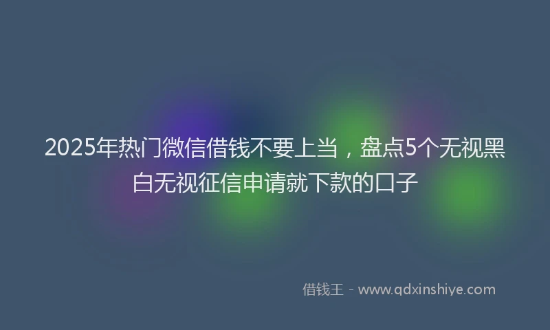 2025年热门微信借钱不要上当，盘点5个无视黑白无视征信申请就下款的口子