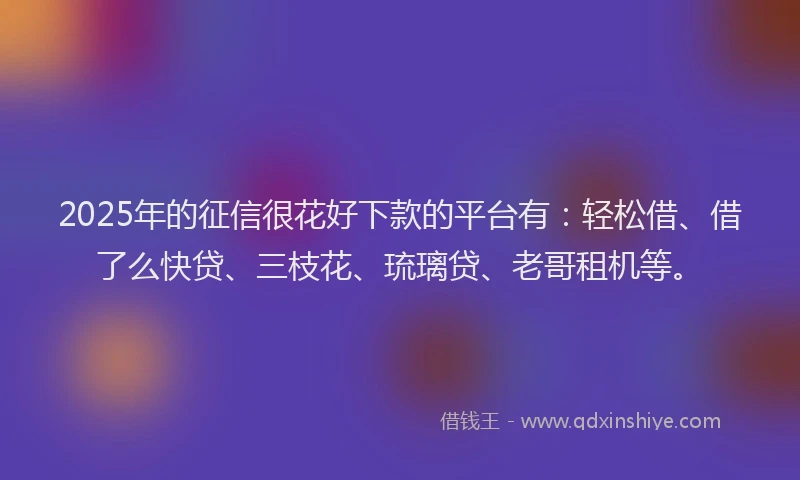 2025年的征信很花好下款的平台有：轻松借、借了么快贷、三枝花、琉璃贷、老哥租机等。