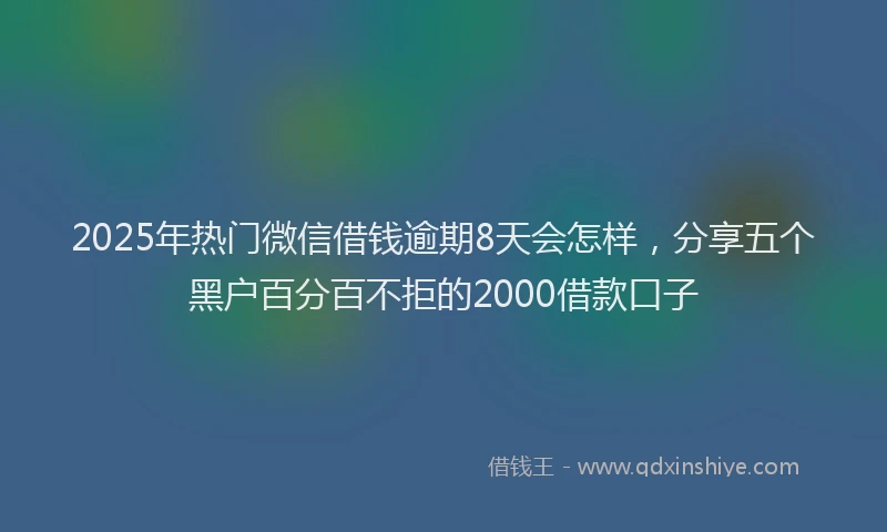 2025年热门微信借钱逾期8天会怎样，分享五个黑户百分百不拒的2000借款口子