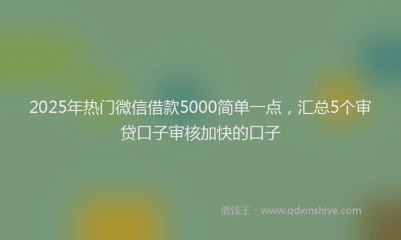 2025年热门微信借款5000简单一点，汇总5个审贷口子审核加快的口子