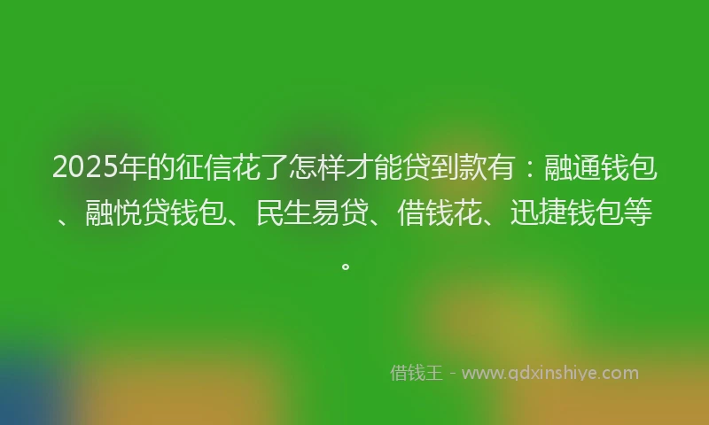 2025年的征信花了怎样才能贷到款有：融通钱包、融悦贷钱包、民生易贷、借钱花、迅捷钱包等。
