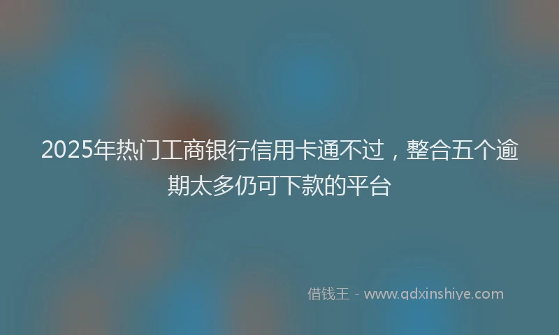 2025年热门工商银行信用卡通不过，整合五个逾期太多仍可下款的平台