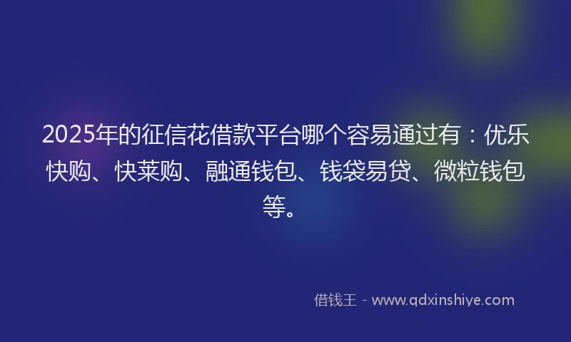 2025年的征信花借款平台哪个容易通过有：优乐快购、快莱购、融通钱包、钱袋易贷、微粒钱包等。