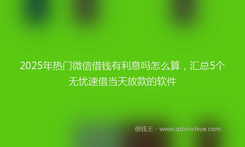 2025年热门微信借钱有利息吗怎么算，汇总5个无忧速借当天放款的软件